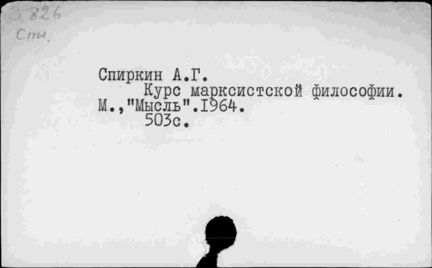 ﻿Спи
Спиркин А.Г.
Курс марксистской философии.
М.,"Мысль”.1964.
503с.